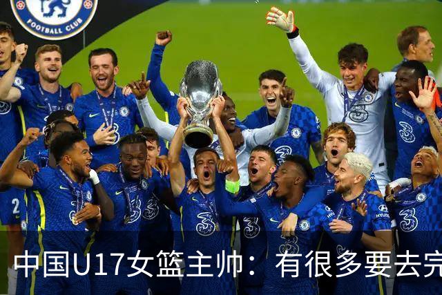 中国U17女篮主帅：有很多要去完善的地方 对外线的控制还是不够好