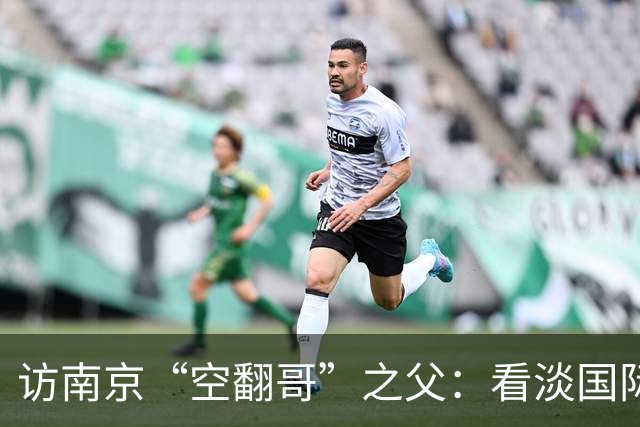 访南京“空翻哥”之父：看淡国际赛场走红流量 助力回归理性成长